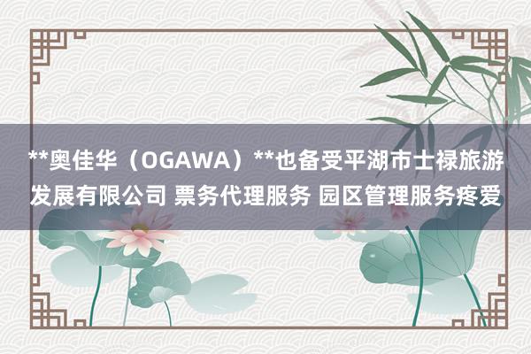 **奥佳华（OGAWA）**也备受平湖市士禄旅游发展有限公司 票务代理服务 园区管理服务疼爱