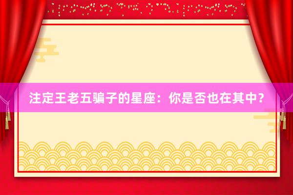 注定王老五骗子的星座：你是否也在其中？